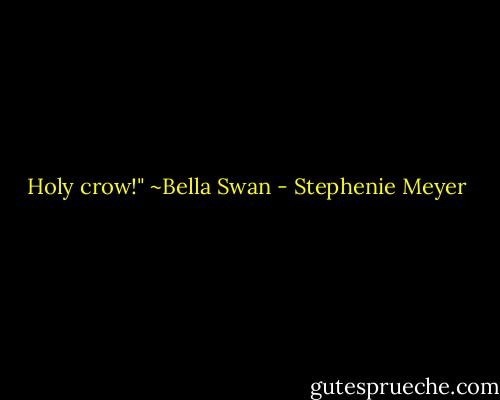 Holy crow!" ~Bella Swan - Stephenie Meyer