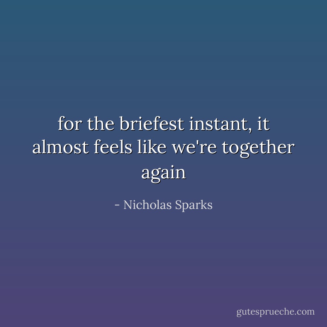 for the briefest instant, it almost feels like we're together again - Nicholas Sparks