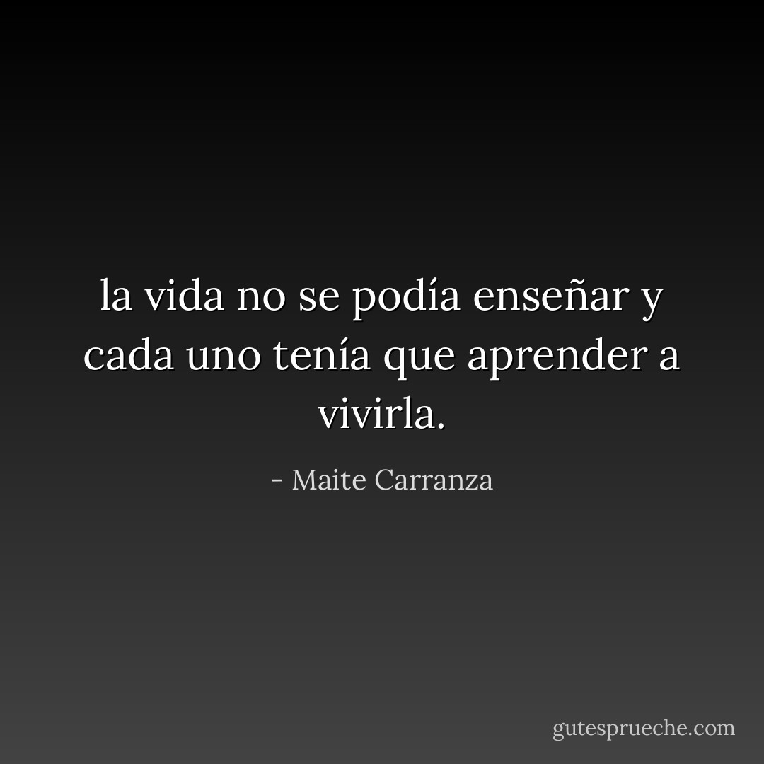 la vida no se podía enseñar y cada uno tenía que aprender a vivirla. - Maite Carranza