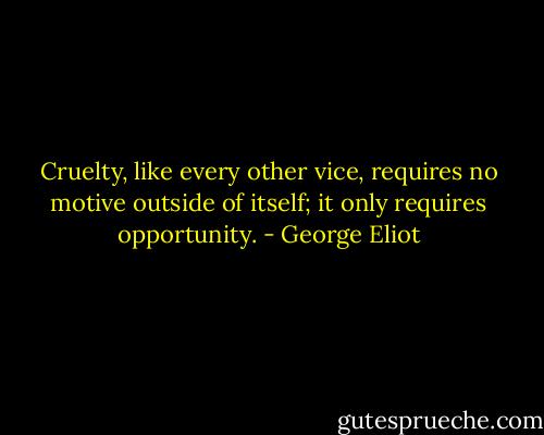 Cruelty, like every other vice, requires no motive outside of itself; it only requires opportunity. - George Eliot