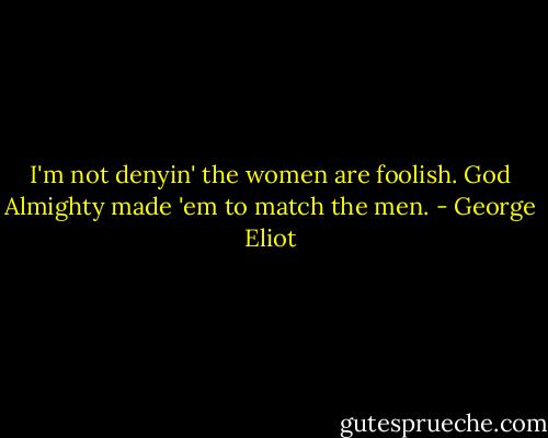I'm not denyin' the women are foolish. God Almighty made 'em to match the men. - George Eliot