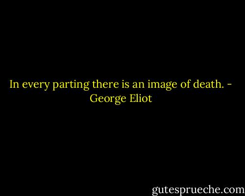In every parting there is an image of death. - George Eliot