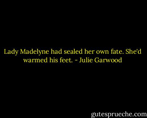 Lady Madelyne had sealed her own fate. She'd warmed his feet. - Julie Garwood