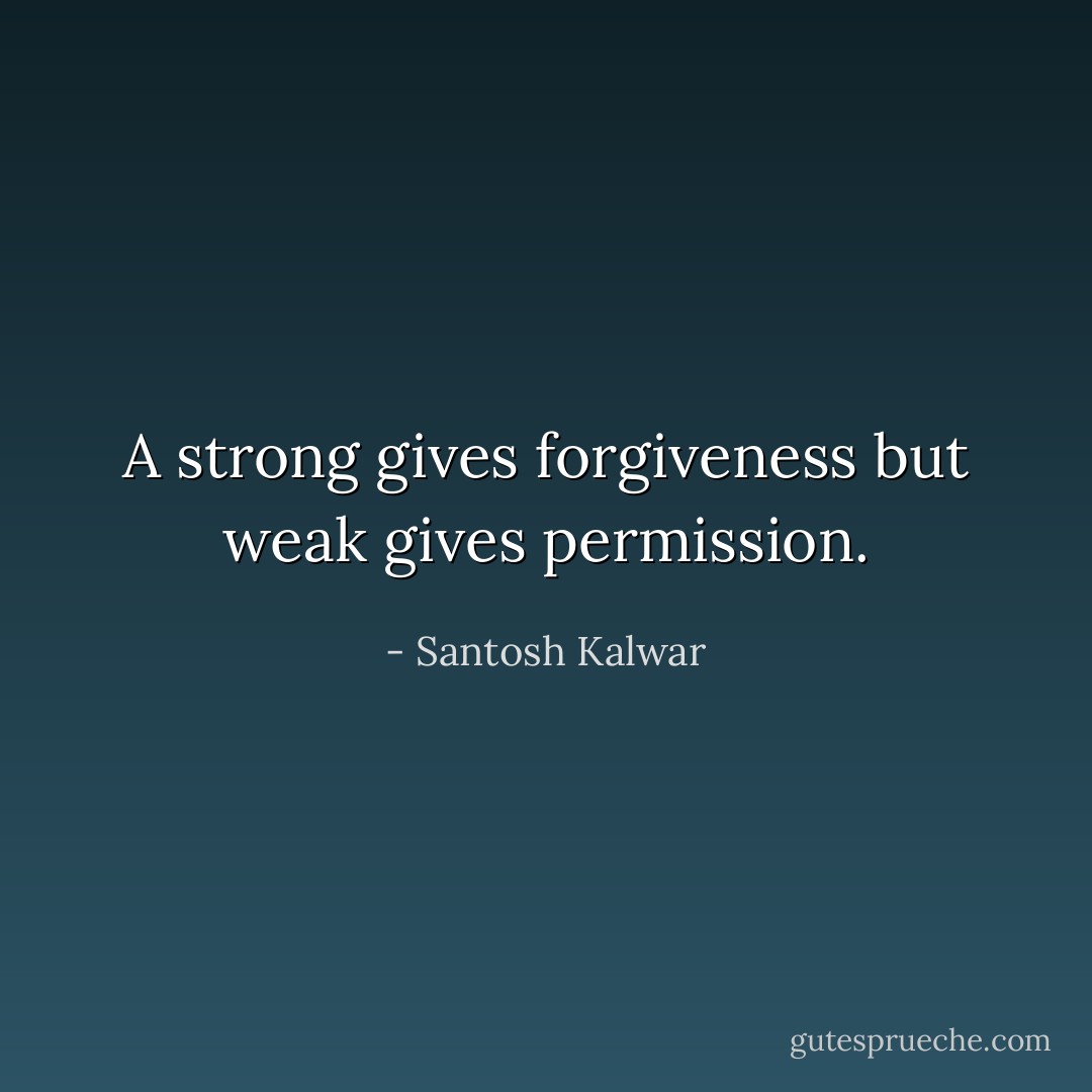 A strong gives forgiveness but weak gives permission. - Santosh Kalwar