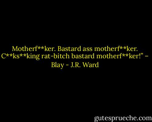Motherf**ker. Bastard ass motherf**ker. C**ks**king rat-bitch bastard motherf**ker!” – Blay - J.R. Ward