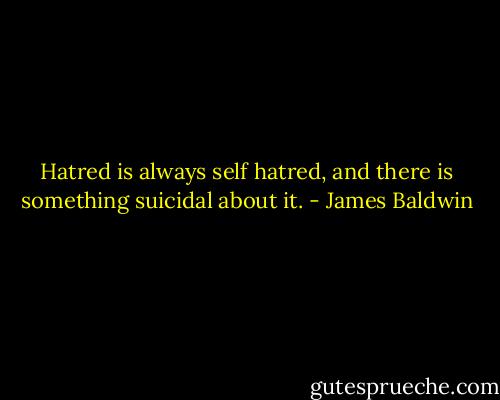 Hatred is always self hatred, and there is something suicidal about it. - James Baldwin