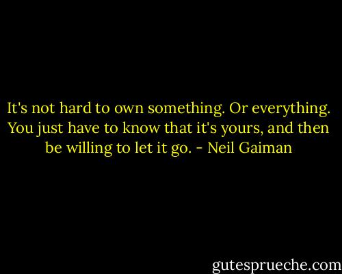 It's not hard to own something. Or everything. You just have to know that it's yours, and then be willing to let it go. - Neil Gaiman