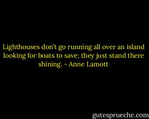 Lighthouses don’t go running all over an island looking for boats to save; they just stand there shining. - Anne Lamott