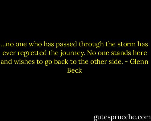 ...no one who has passed through the storm has ever regretted the journey. No one stands here and wishes to go back to the other side. - Glenn Beck