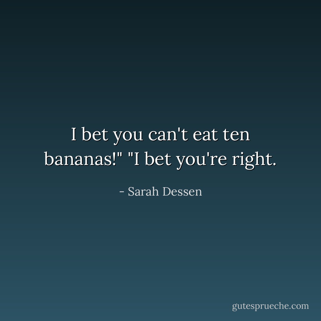I bet you can't eat ten bananas!"<br />"I bet you're right. - Sarah Dessen