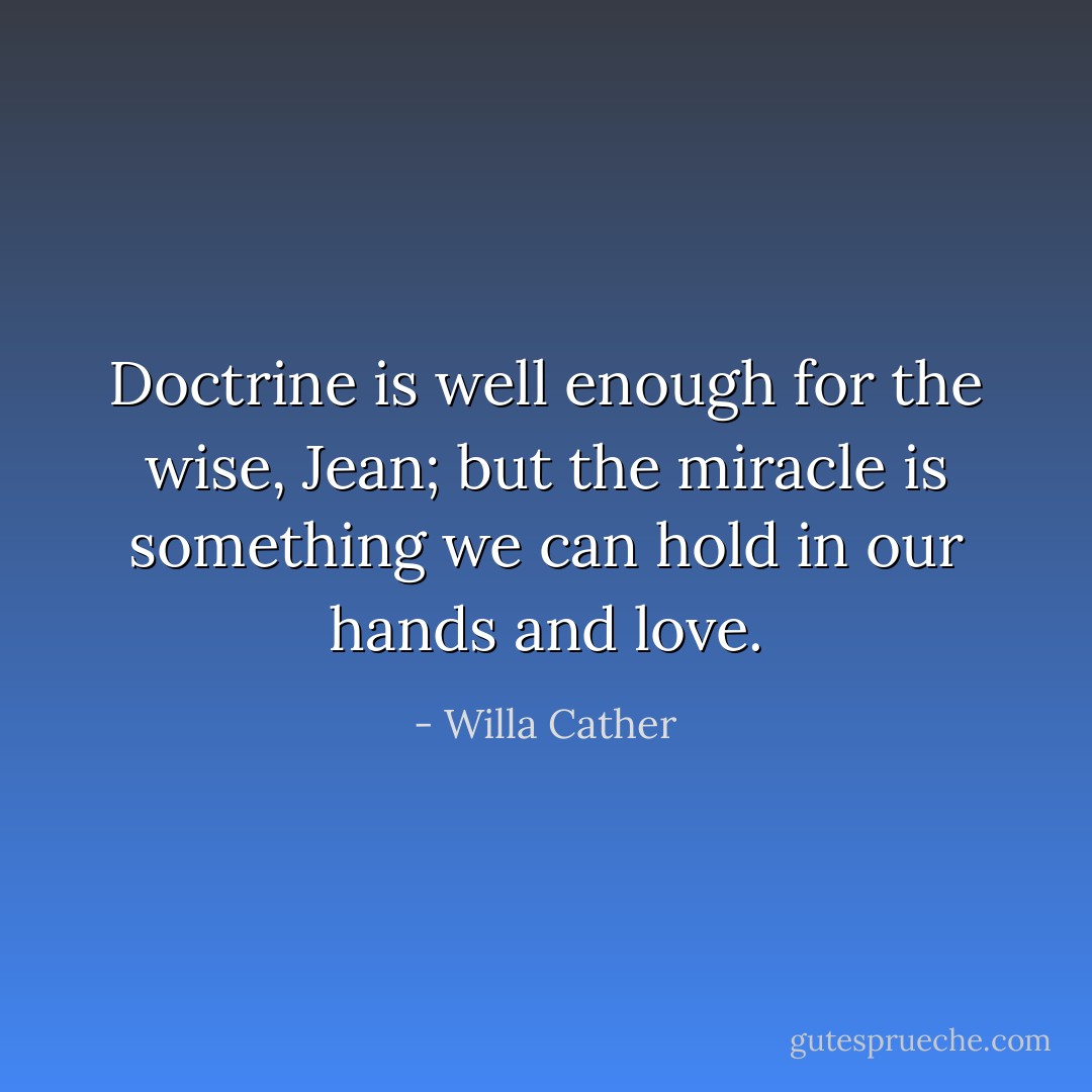 Doctrine is well enough for the wise, Jean; but the miracle is something we can hold in our hands and love. - Willa Cather