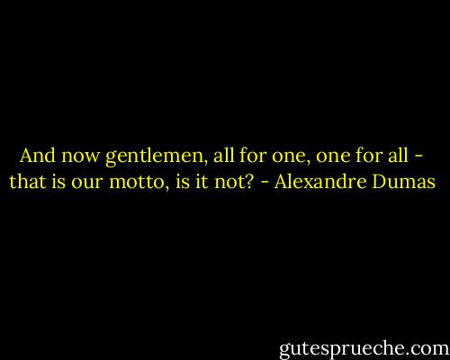And now gentlemen, all for one, one for all - that is our motto, is it not? - Alexandre Dumas