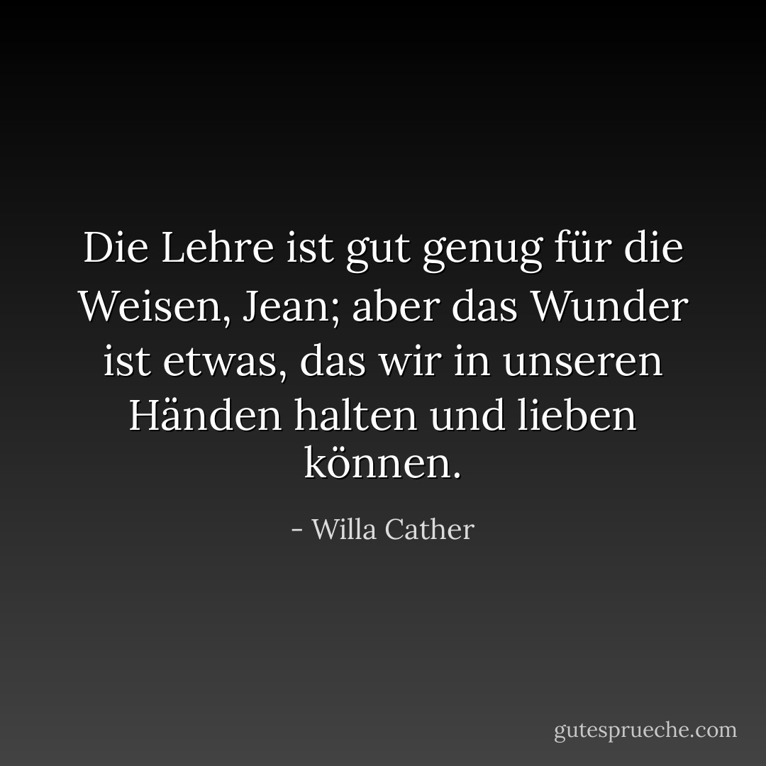 Die Lehre ist gut genug für die Weisen, Jean; aber das Wunder ist etwas, das wir in unseren Händen halten und lieben können. - Willa Cather<