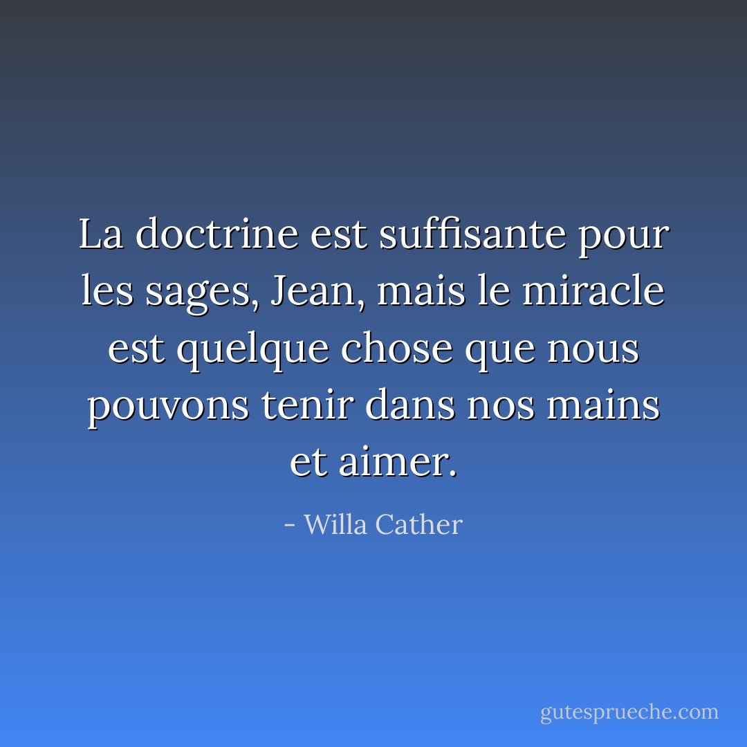 La doctrine est suffisante pour les sages, Jean, mais le miracle est quelque chose que nous pouvons tenir dans nos mains et aimer. - Willa Cather