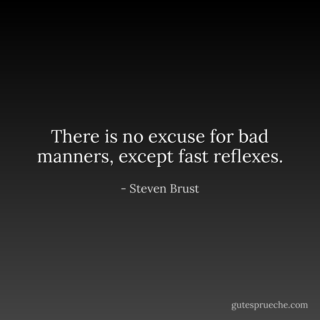 There is no excuse for bad manners, except fast reflexes. - Steven Brust