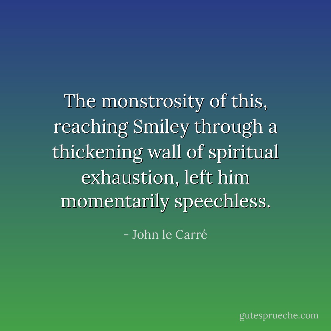 The monstrosity of this, reaching Smiley through a thickening wall of spiritual exhaustion, left him momentarily speechless. - John le Carré