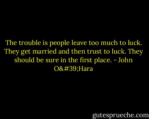 The trouble is people leave too much to luck. They get married and then trust to luck. They should be sure in the first place. - John O'Hara
