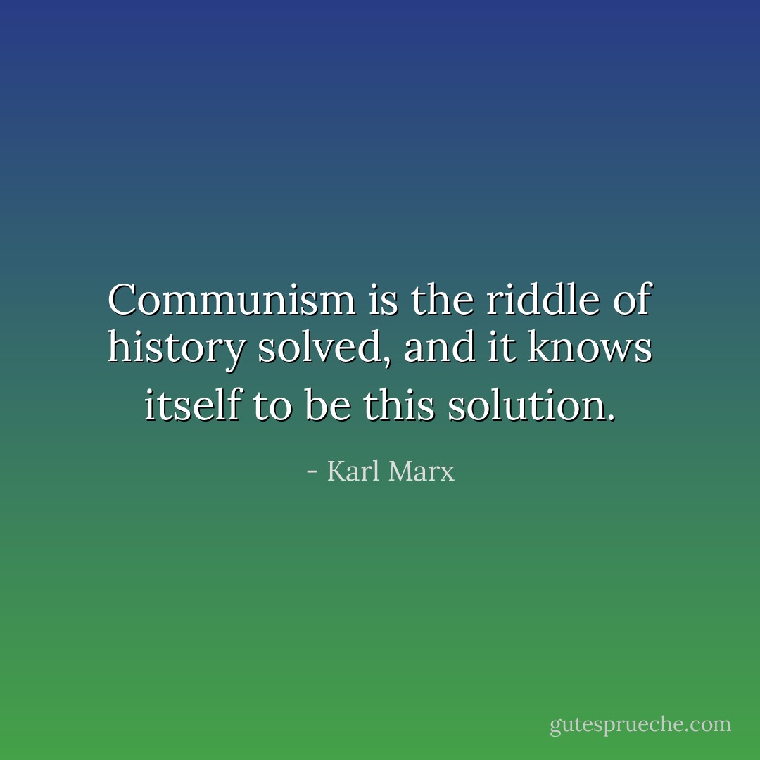 Communism is the riddle of history solved, and it knows itself to be this solution. - Karl Marx
