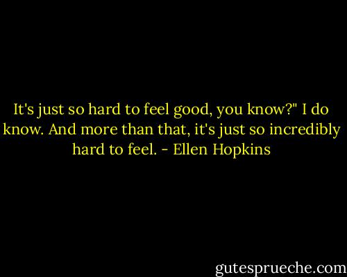 It's just so hard to feel good, you know?" I do know. And more than that, it's just so incredibly hard to feel. - Ellen Hopkins