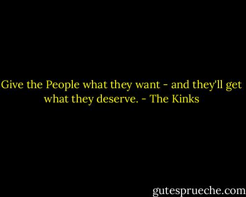 Give the People what they want - and they'll get what they deserve. - The Kinks