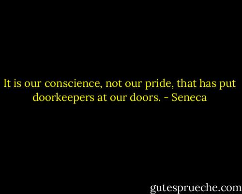 It is our conscience, not our pride, that has put doorkeepers at our doors. - Seneca