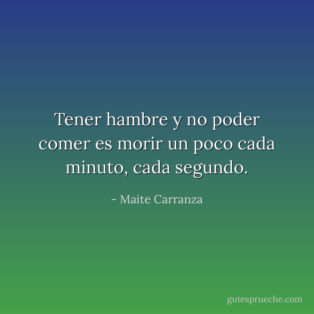 Tener hambre y no poder comer es morir un poco cada minuto, cada segundo. - Maite Carranza