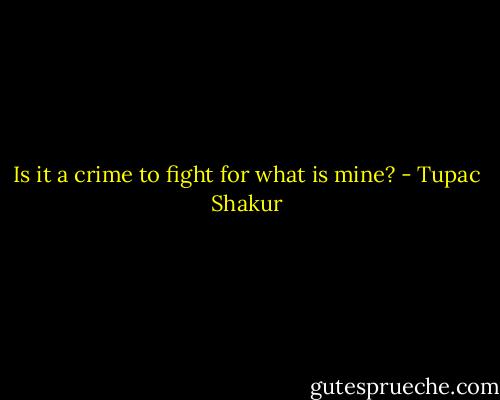 Is it a crime to fight for what is mine? - Tupac Shakur