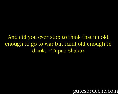 And did you ever stop to think that im old enough to go to war but i aint old enough to drink. - Tupac Shakur
