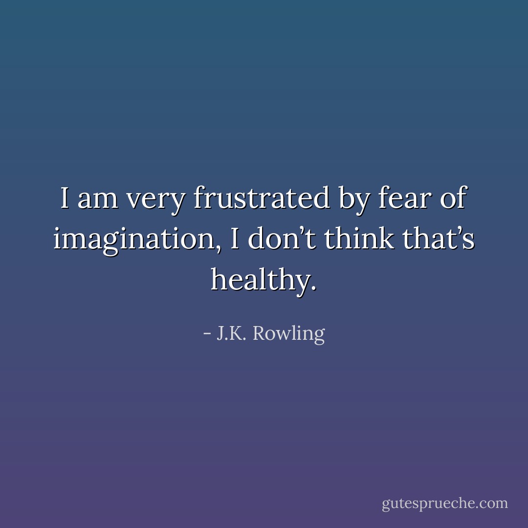 I am very frustrated by fear of imagination, I don’t think that’s healthy. - J.K. Rowling
