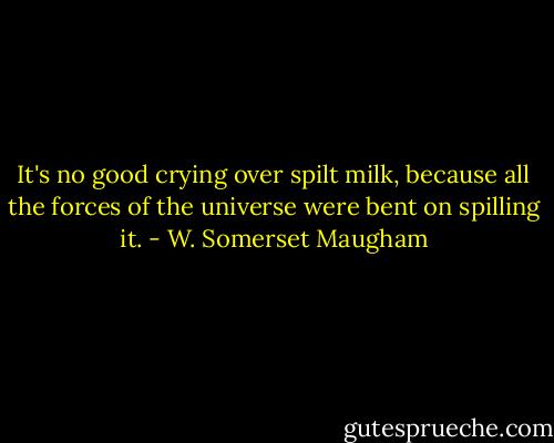 It's no good crying over spilt milk, because all the forces of the universe were bent on spilling it. - W. Somerset Maugham