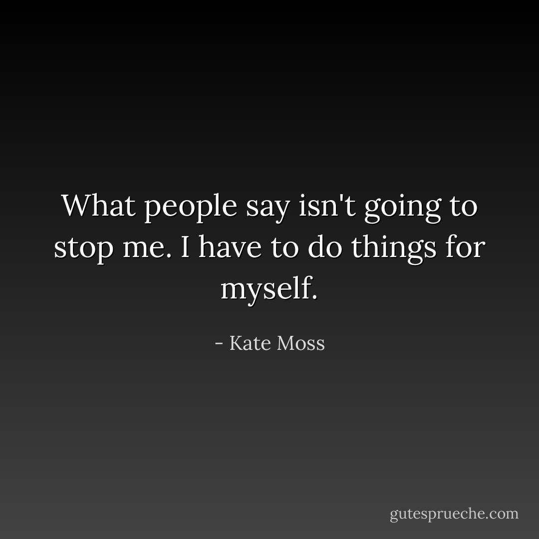What people say isn't going to stop me. I have to do things for myself. - Kate Moss