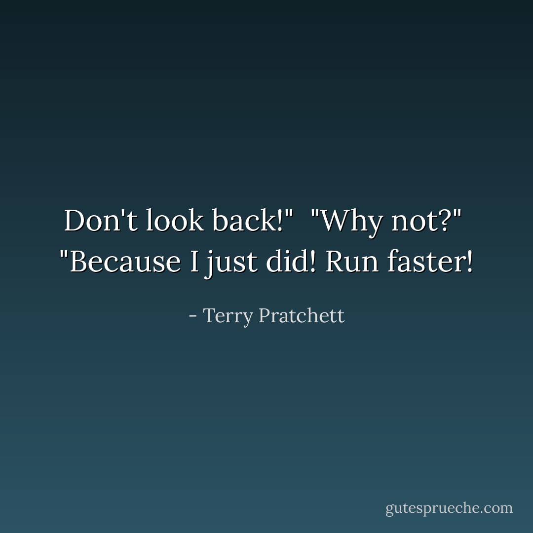 Don't look back!" <br />"Why not?" <br />"Because I just did! Run faster! - Terry Pratchett