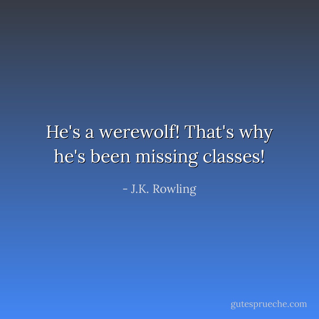 He's a werewolf! That's why he's been missing classes! - J.K. Rowling