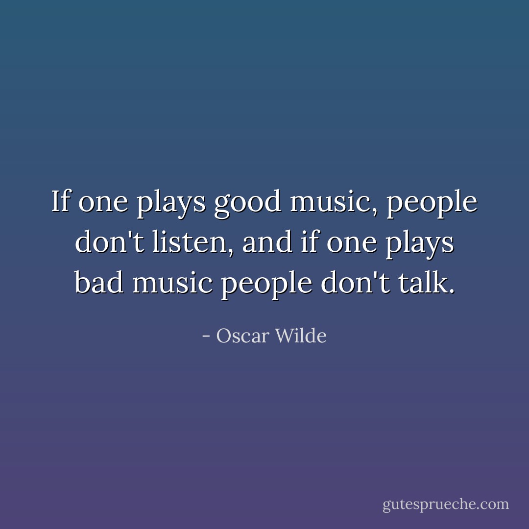If one plays good music, people don't listen, and if one plays bad music people don't talk. - Oscar Wilde