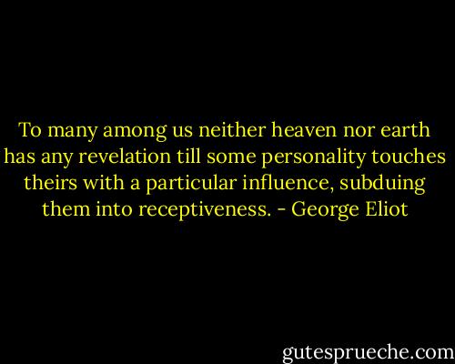 To many among us neither heaven nor earth has any revelation till some personality touches theirs with a particular influence, subduing them into receptiveness. - George Eliot