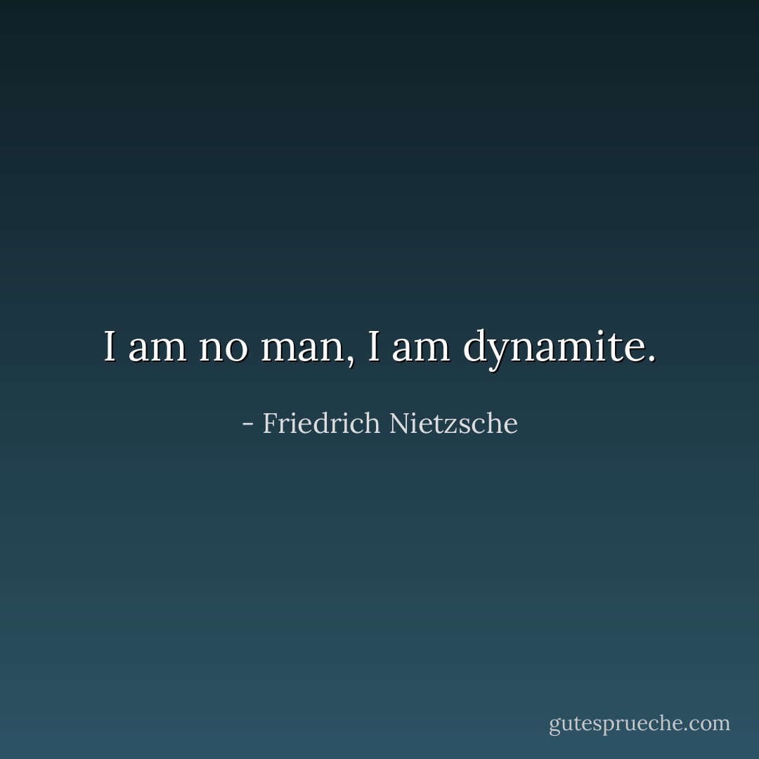 I am no man, I am dynamite. - Friedrich Nietzsche