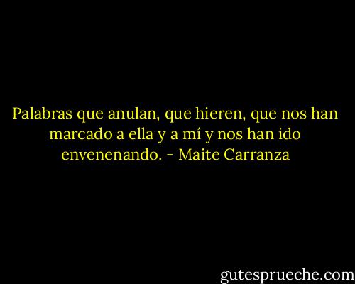 Palabras que anulan, que hieren, que nos han marcado a ella y a mí y nos han ido envenenando. - Maite Carranza