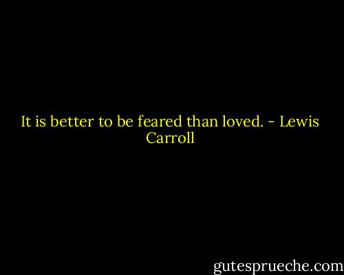 It is better to be feared than loved. - Lewis Carroll