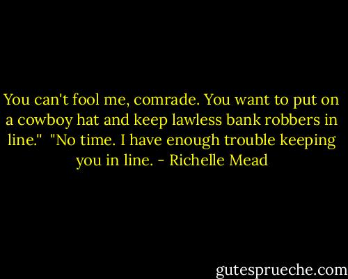 You can't fool me, comrade. You want to put on a cowboy hat and keep lawless bank robbers in line.''<br /><br />"No time. I have enough trouble keeping you in line. - Richelle Mead