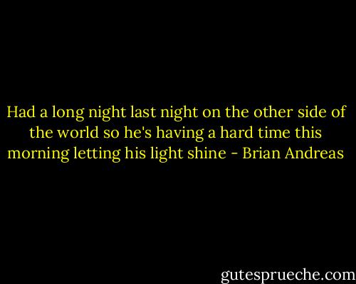 Had a long night last night on the other side of the world so he's having a hard time this morning letting his light shine - Brian Andreas