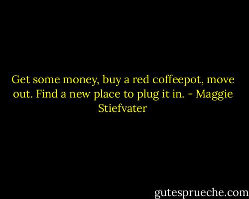 Get some money, buy a red coffeepot, move out. Find a new place to plug it in. - Maggie Stiefvater