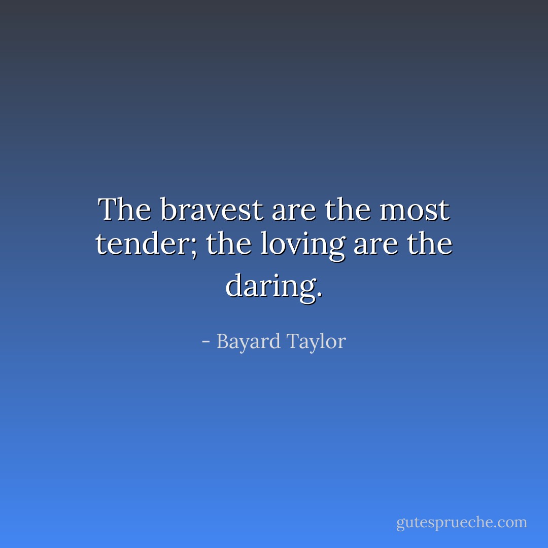 The bravest are the most tender; the loving are the daring. - Bayard Taylor