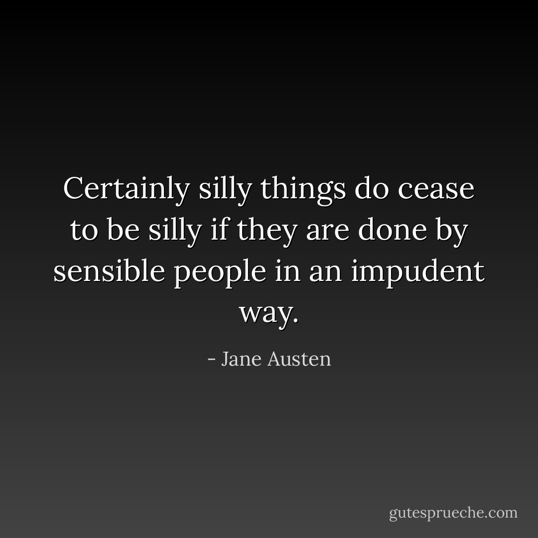 Certainly silly things do cease to be silly if they are done by sensible people in an impudent way. - Jane Austen
