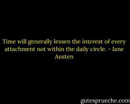 Time will generally lessen the interest of every attachment not within the daily circle. - Jane Austen