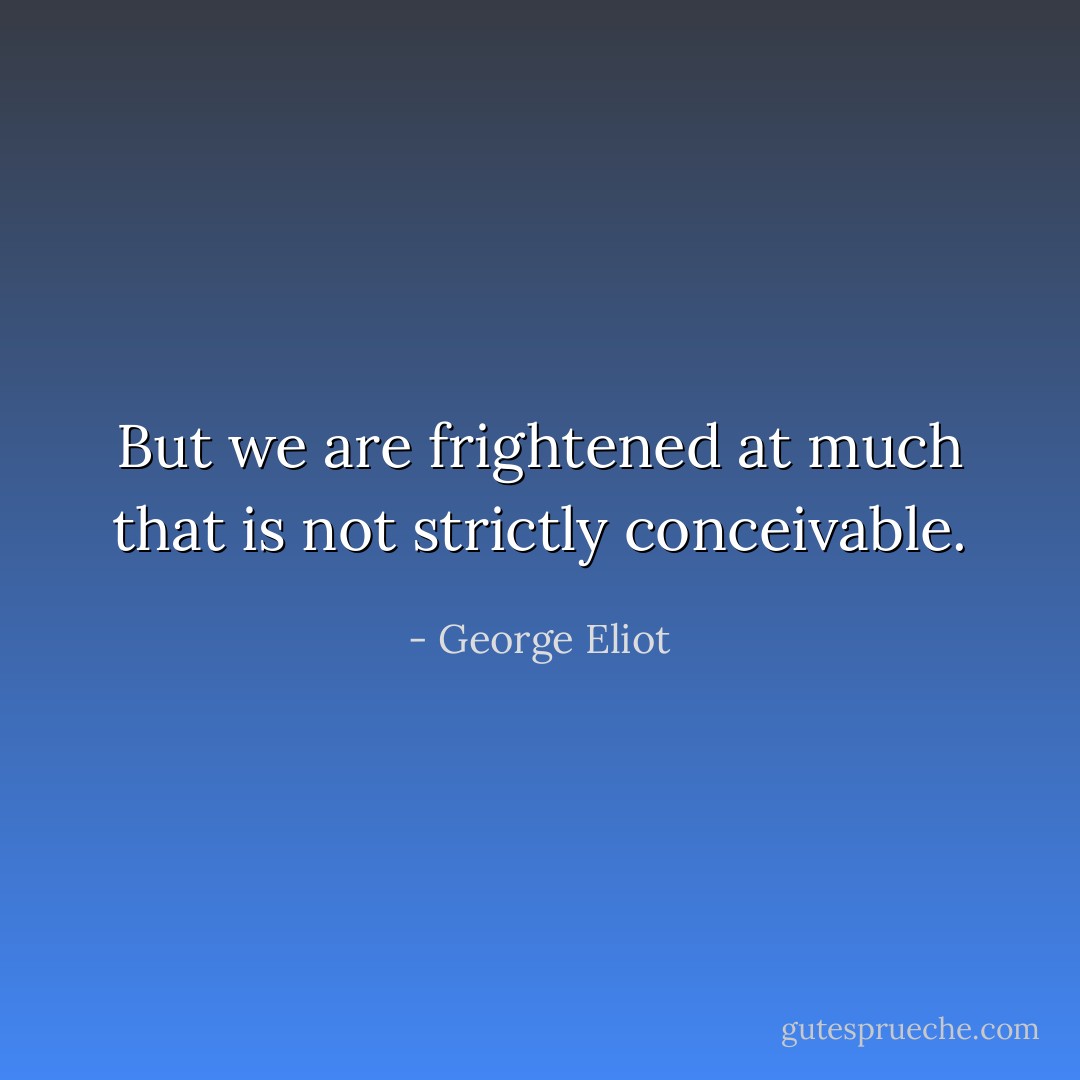 But we are frightened at much that is not strictly conceivable. - George Eliot