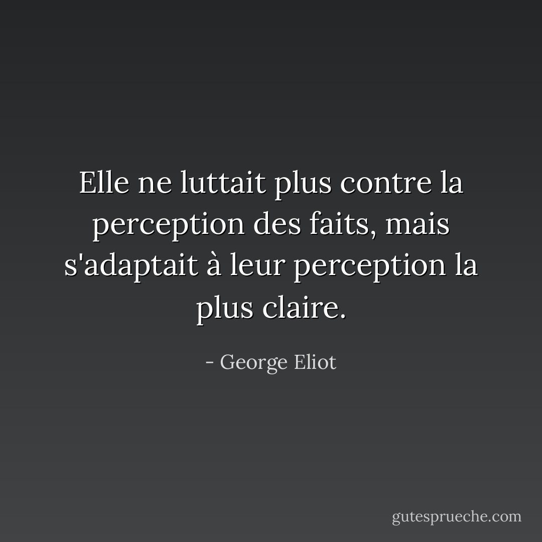 Elle ne luttait plus contre la perception des faits, mais s'adaptait à leur perception la plus claire. - George Eliot