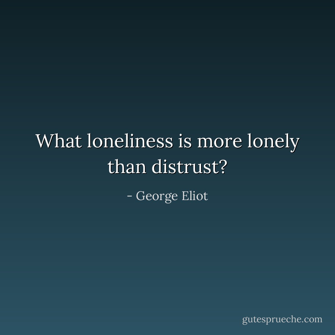 What loneliness is more lonely than distrust? - George Eliot