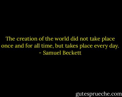 The creation of the world did not take place once and for all time, but takes place every day. - Samuel Beckett