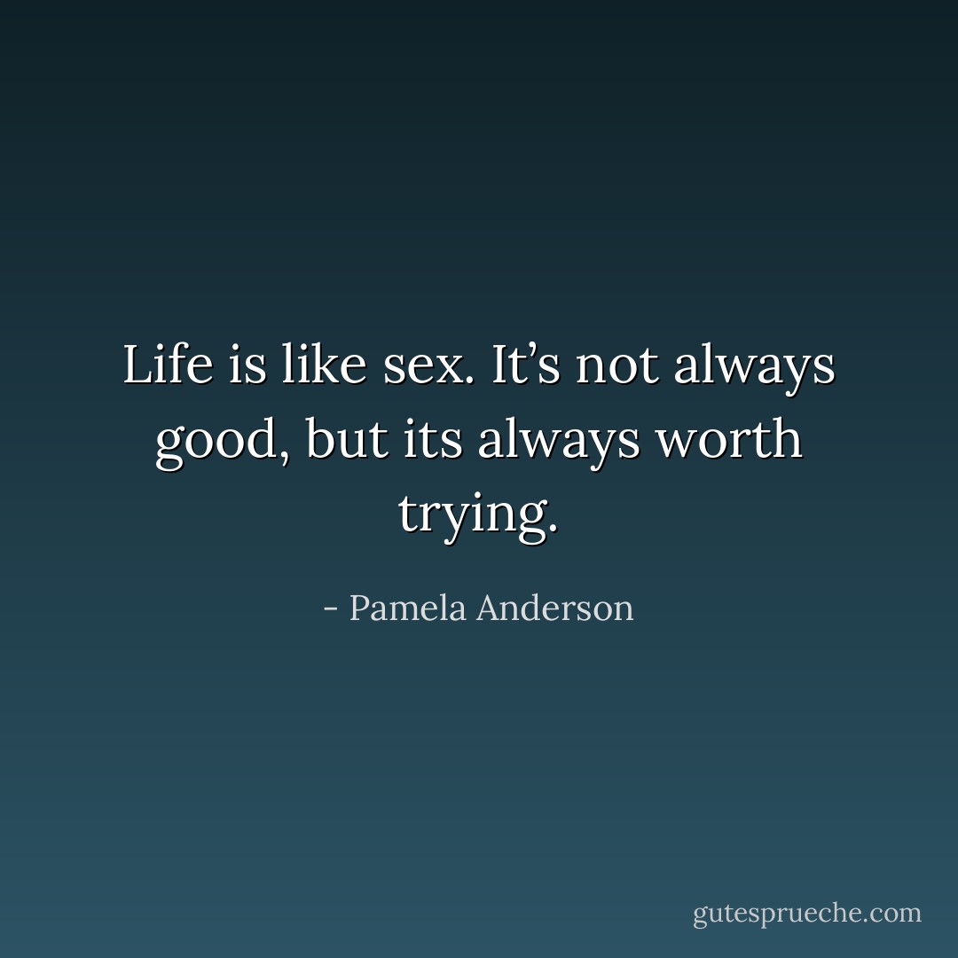 Life is like sex. It’s not always good, but its always worth trying. - Pamela Anderson