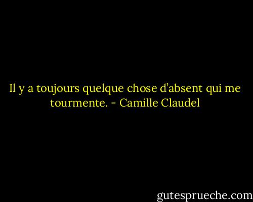 Il y a toujours quelque chose d’absent qui me tourmente. - Camille Claudel